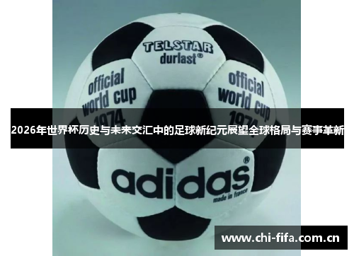 2026年世界杯历史与未来交汇中的足球新纪元展望全球格局与赛事革新
