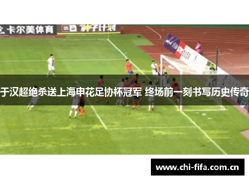 于汉超绝杀送上海申花足协杯冠军 终场前一刻书写历史传奇 于汉超绝杀送上海申花足协杯冠军 终场前一刻书写历史传奇