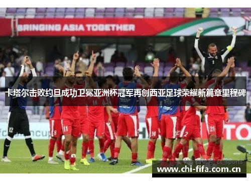 卡塔尔击败约旦成功卫冕亚洲杯冠军再创西亚足球荣耀新篇章里程碑 卡塔尔击败约旦成功卫冕亚洲杯冠军再创西亚足球荣耀新篇章里程碑