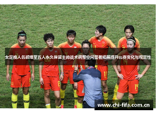 女足换人名额增至五人永久保留主帅战术调整空间显著拓展提升比赛变化与观赏性 女足换人名额增至五人永久保留主帅战术调整空间显著拓展提升比赛变化与观赏性